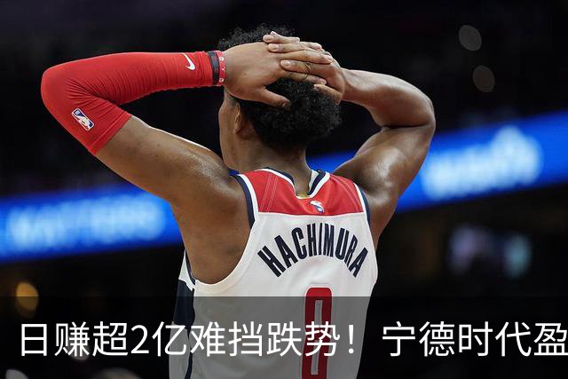 日赚超2亿难挡跌势！宁德时代盈利预期遭下调，股价已自高点腰斩