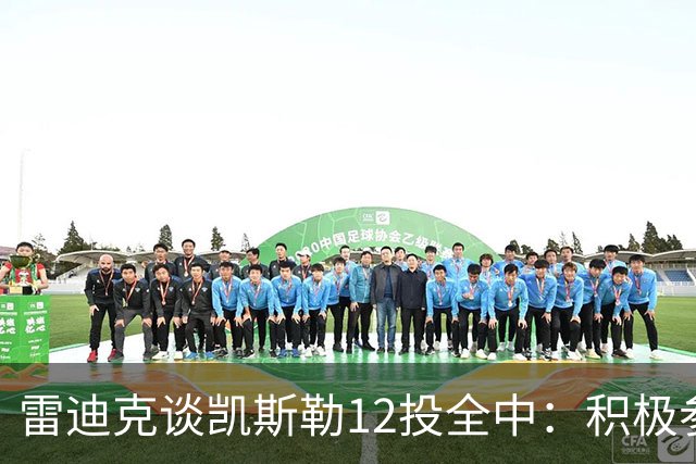雷迪克谈凯斯勒12投全中：积极参与攻防转换 跑位和突破配合出色
